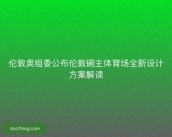 伦敦奥组委公布伦敦碗主体育场全新设计方案解读