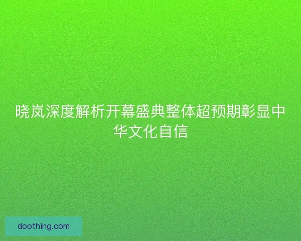 晓岚深度解析开幕盛典整体超预期彰显中华文化自信