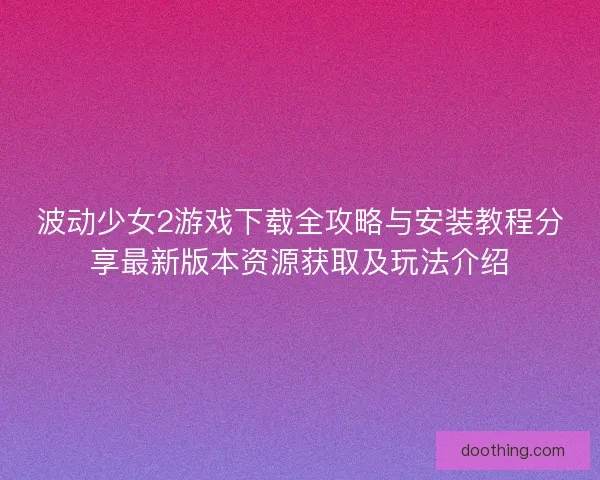 波动少女2游戏下载全攻略与安装教程分享最新版本资源获取及玩法介绍