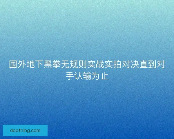 国外地下黑拳无规则实战实拍对决直到对手认输为止