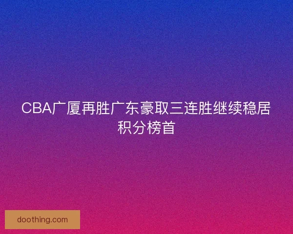 CBA广厦再胜广东豪取三连胜继续稳居积分榜首