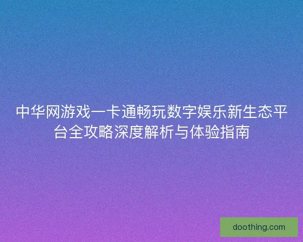中华网游戏一卡通畅玩数字娱乐新生态平台全攻略深度解析与体验指南