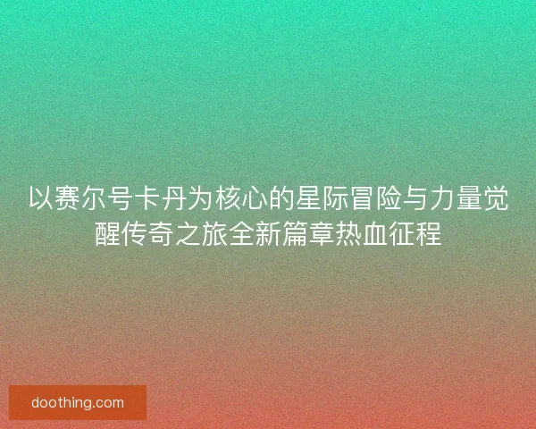 以赛尔号卡丹为核心的星际冒险与力量觉醒传奇之旅全新篇章热血征程