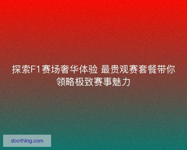 探索F1赛场奢华体验 最贵观赛套餐带你领略极致赛事魅力