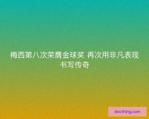 梅西第八次荣膺金球奖 再次用非凡表现书写传奇