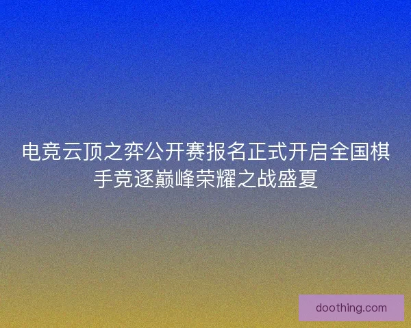 电竞云顶之弈公开赛报名正式开启全国棋手竞逐巅峰荣耀之战盛夏