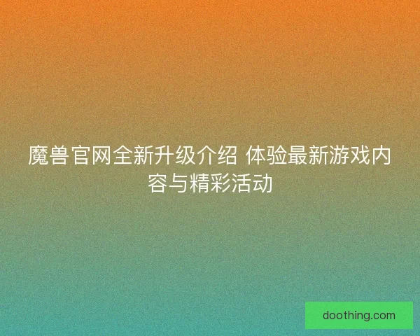 魔兽官网全新升级介绍 体验最新游戏内容与精彩活动