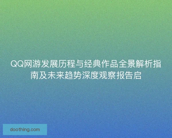 QQ网游发展历程与经典作品全景解析指南及未来趋势深度观察报告启