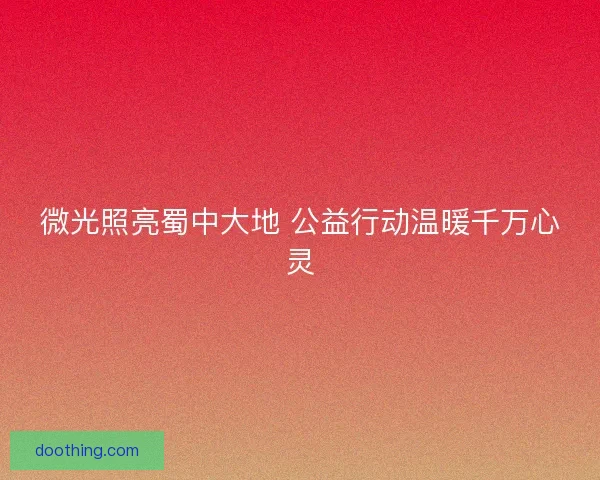 微光照亮蜀中大地 公益行动温暖千万心灵