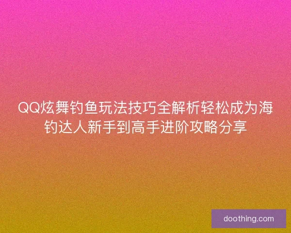 QQ炫舞钓鱼玩法技巧全解析轻松成为海钓达人新手到高手进阶攻略分享